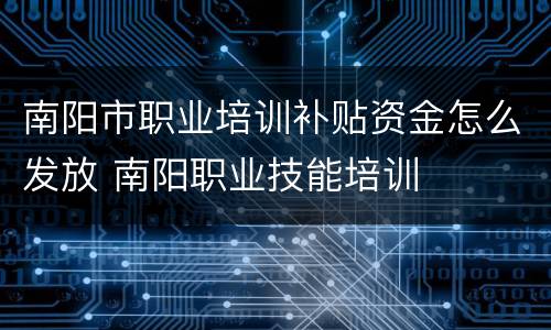 南阳市职业培训补贴资金怎么发放 南阳职业技能培训