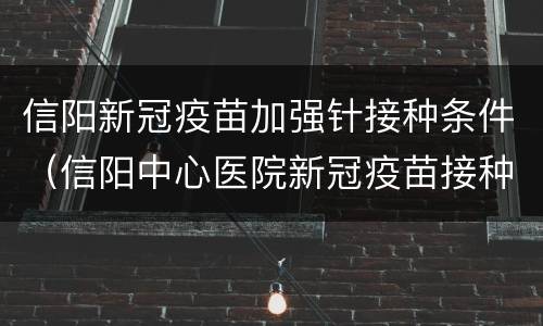 信阳新冠疫苗加强针接种条件（信阳中心医院新冠疫苗接种）