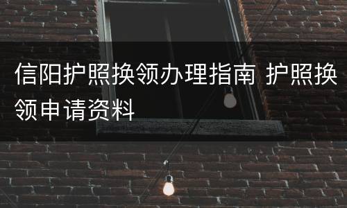 信阳护照换领办理指南 护照换领申请资料