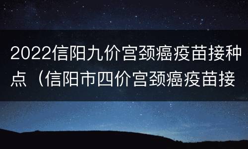 2022信阳九价宫颈癌疫苗接种点（信阳市四价宫颈癌疫苗接种点）