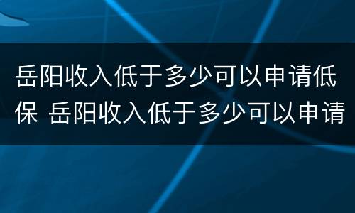 岳阳收入低于多少可以申请低保 岳阳收入低于多少可以申请低保了