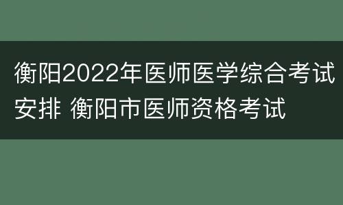 衡阳2022年医师医学综合考试安排 衡阳市医师资格考试