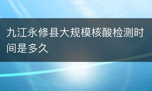 九江永修县大规模核酸检测时间是多久
