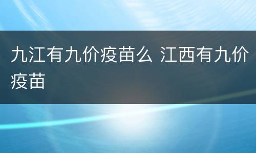 九江有九价疫苗么 江西有九价疫苗