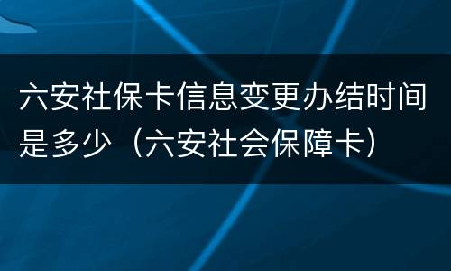六安社保卡信息变更办结时间是多少（六安社会保障卡）