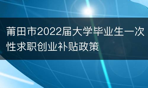 莆田市2022届大学毕业生一次性求职创业补贴政策