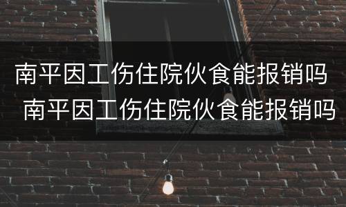 南平因工伤住院伙食能报销吗 南平因工伤住院伙食能报销吗现在
