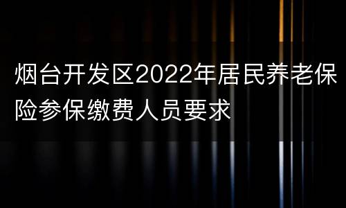烟台开发区2022年居民养老保险参保缴费人员要求