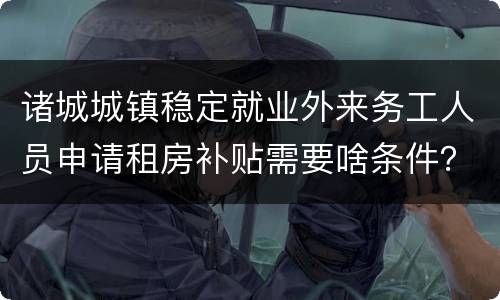 诸城城镇稳定就业外来务工人员申请租房补贴需要啥条件？