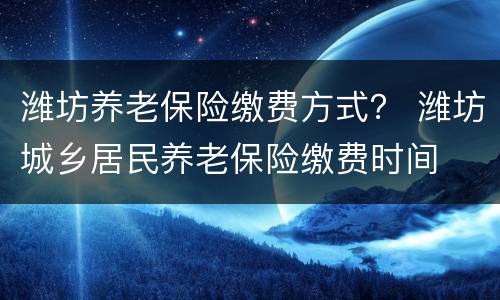 潍坊养老保险缴费方式？ 潍坊城乡居民养老保险缴费时间