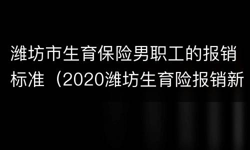 潍坊市生育保险男职工的报销标准（2020潍坊生育险报销新规定）