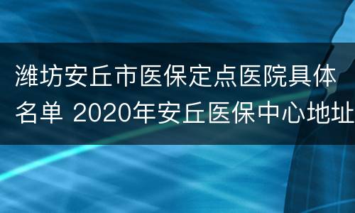 潍坊安丘市医保定点医院具体名单 2020年安丘医保中心地址