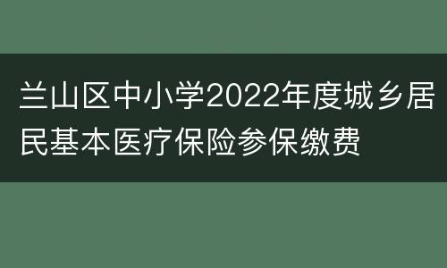 兰山区中小学2022年度城乡居民基本医疗保险参保缴费