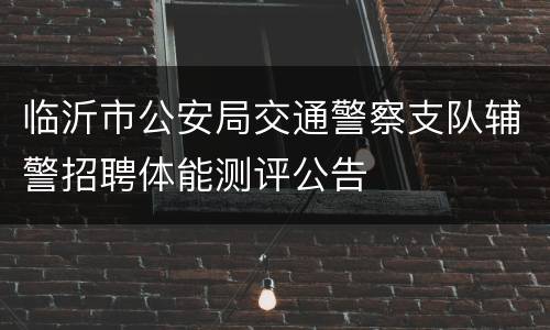 临沂市公安局交通警察支队辅警招聘体能测评公告