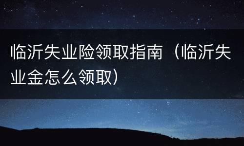 临沂失业险领取指南（临沂失业金怎么领取）