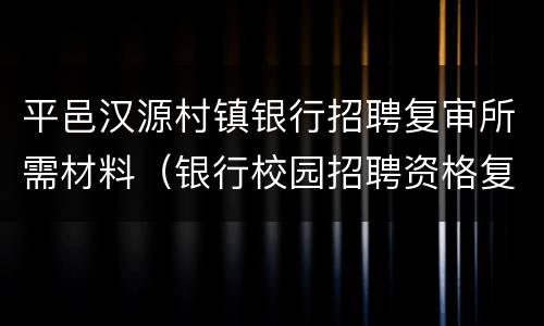 平邑汉源村镇银行招聘复审所需材料（银行校园招聘资格复审查什么）
