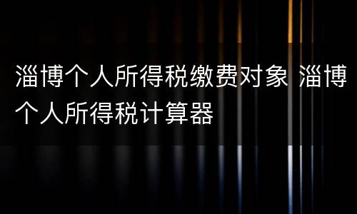 淄博个人所得税缴费对象 淄博个人所得税计算器