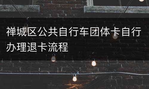 禅城区公共自行车团体卡自行办理退卡流程