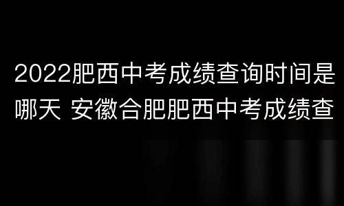 2022肥西中考成绩查询时间是哪天 安徽合肥肥西中考成绩查询时间2020