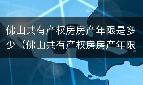 佛山共有产权房房产年限是多少（佛山共有产权房房产年限是多少天）
