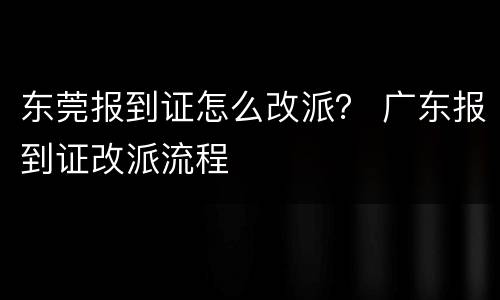 东莞报到证怎么改派？ 广东报到证改派流程