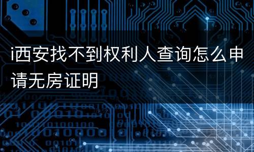 i西安找不到权利人查询怎么申请无房证明