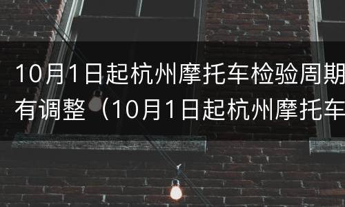 10月1日起杭州摩托车检验周期有调整（10月1日起杭州摩托车检验周期有调整嘛）