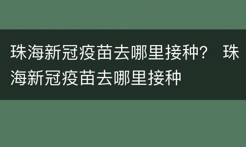 珠海新冠疫苗去哪里接种？ 珠海新冠疫苗去哪里接种