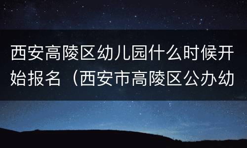 西安高陵区幼儿园什么时候开始报名（西安市高陵区公办幼儿园）