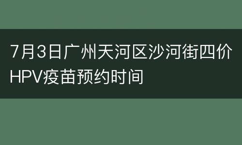 7月3日广州天河区沙河街四价HPV疫苗预约时间