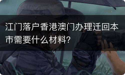 江门落户香港澳门办理迁回本市需要什么材料？