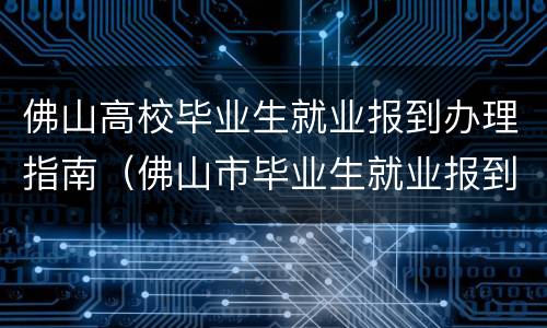 佛山高校毕业生就业报到办理指南（佛山市毕业生就业报到呈报表）