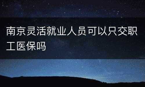南京灵活就业人员可以只交职工医保吗