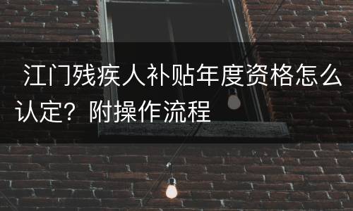  江门残疾人补贴年度资格怎么认定？附操作流程