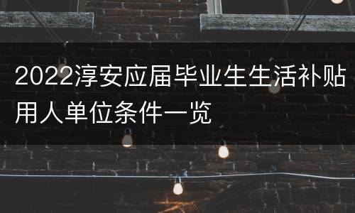 2022淳安应届毕业生生活补贴用人单位条件一览