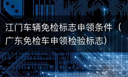 江门车辆免检标志申领条件（广东免检车申领检验标志）