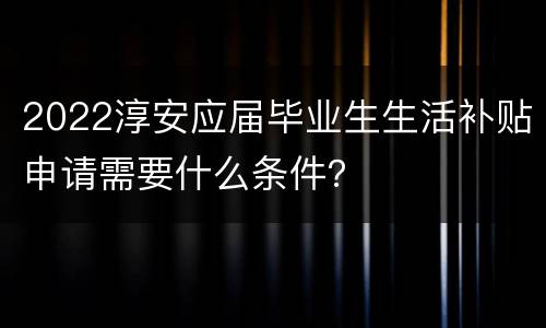 2022淳安应届毕业生生活补贴申请需要什么条件？