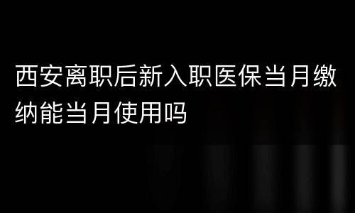 西安离职后新入职医保当月缴纳能当月使用吗