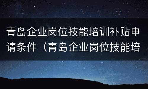 青岛企业岗位技能培训补贴申请条件（青岛企业岗位技能培训补贴申请条件有哪些）