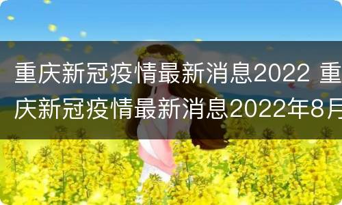 重庆新冠疫情最新消息2022 重庆新冠疫情最新消息2022年8月