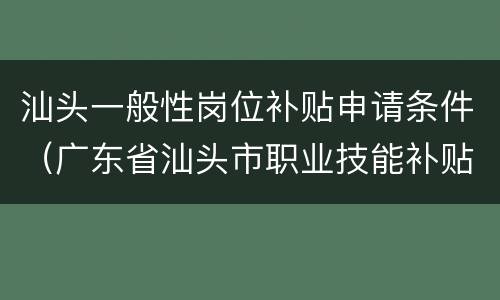 汕头一般性岗位补贴申请条件（广东省汕头市职业技能补贴）