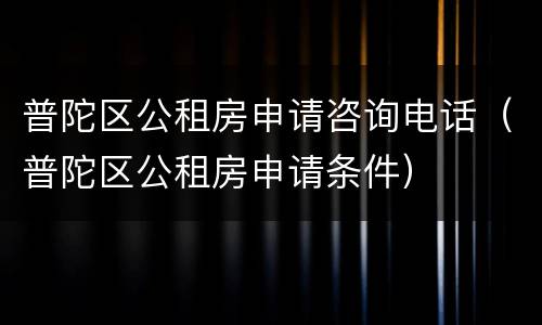 普陀区公租房申请咨询电话（普陀区公租房申请条件）