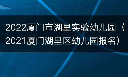 2022厦门市湖里实验幼儿园（2021厦门湖里区幼儿园报名）