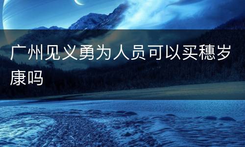 广州见义勇为人员可以买穗岁康吗
