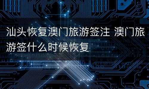 汕头恢复澳门旅游签注 澳门旅游签什么时候恢复
