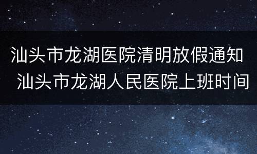 汕头市龙湖医院清明放假通知 汕头市龙湖人民医院上班时间