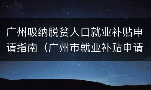 广州吸纳脱贫人口就业补贴申请指南（广州市就业补贴申请条件）