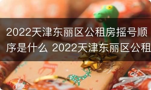 2022天津东丽区公租房摇号顺序是什么 2022天津东丽区公租房摇号顺序是什么样的