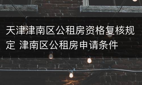 天津津南区公租房资格复核规定 津南区公租房申请条件