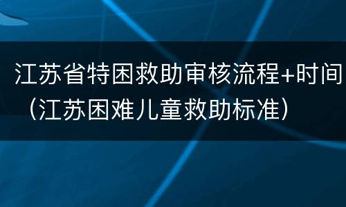 江苏省特困救助审核流程+时间（江苏困难儿童救助标准）